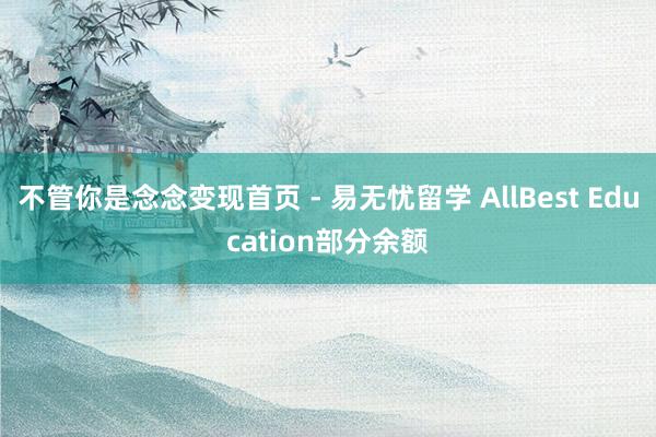 不管你是念念变现首页 - 易无忧留学 AllBest Education部分余额